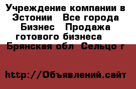 Учреждение компании в Эстонии - Все города Бизнес » Продажа готового бизнеса   . Брянская обл.,Сельцо г.